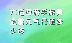 大话西游手游黄金兽元气丹值多少钱