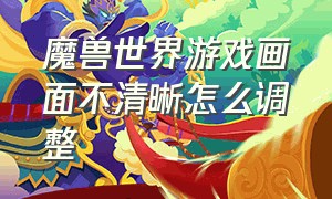 魔兽世界游戏画面不清晰怎么调整