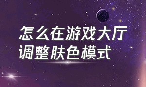 怎么在游戏大厅调整肤色模式