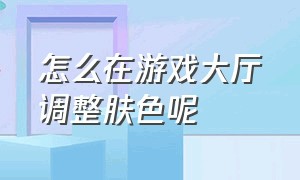 怎么在游戏大厅调整肤色呢