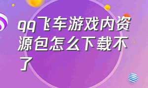 qq飞车游戏内资源包怎么下载不了