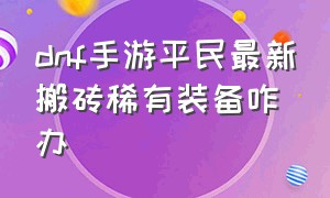 dnf手游平民最新搬砖稀有装备咋办