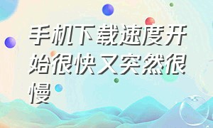 手机下载速度开始很快又突然很慢