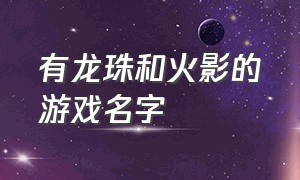 有龙珠和火影的游戏名字