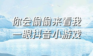 你会偷偷来看我一眼抖音小游戏