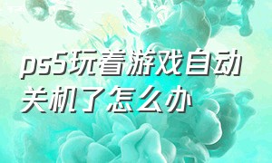 ps5玩着游戏自动关机了怎么办