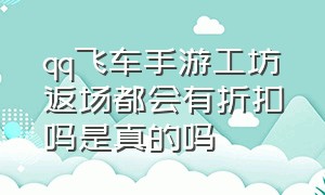 qq飞车手游工坊返场都会有折扣吗是真的吗