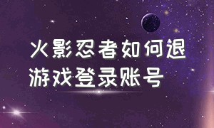 火影忍者如何退游戏登录账号