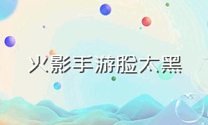 火影手游脸太黑