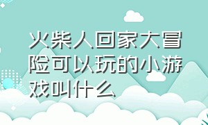 火柴人回家大冒险可以玩的小游戏叫什么