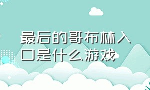 最后的哥布林入口是什么游戏