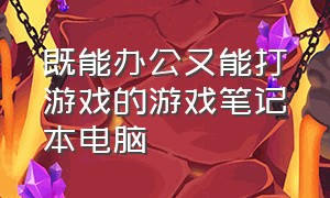 既能办公又能打游戏的游戏笔记本电脑