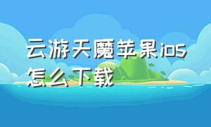 云游天魔苹果ios怎么下载