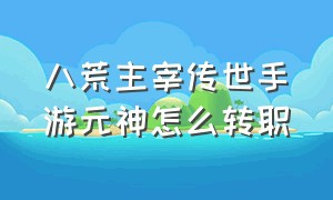 八荒主宰传世手游元神怎么转职