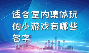 适合室内集体玩的小游戏有哪些名字