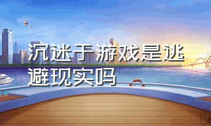 沉迷于游戏是逃避现实吗