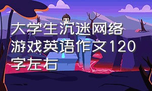 大学生沉迷网络游戏英语作文120字左右