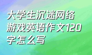 大学生沉迷网络游戏英语作文120字怎么写