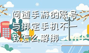 问道手游的账号与绑定手机不一致怎么解绑