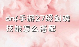 dnf手游27级剑魂技能怎么搭配