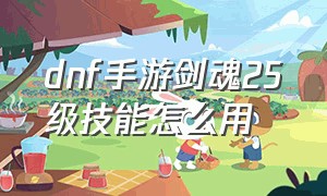 dnf手游剑魂25级技能怎么用