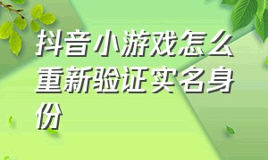 抖音小游戏怎么重新验证实名身份