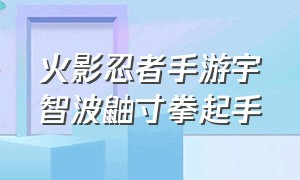 火影忍者手游宇智波鼬寸拳起手