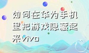 如何在华为手机里把游戏隐藏起来vivo