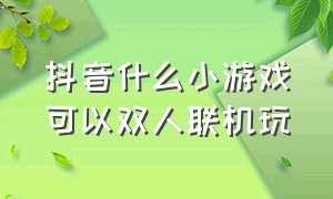 抖音什么小游戏可以双人联机玩