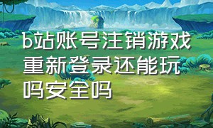 b站账号注销游戏重新登录还能玩吗安全吗