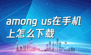 among us在手机上怎么下载