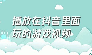 播放在抖音里面玩的游戏视频