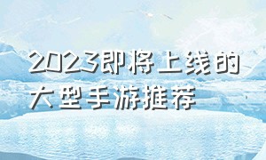 2023即将上线的大型手游推荐