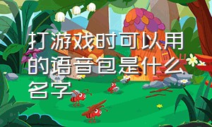 打游戏时可以用的语音包是什么名字