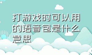 打游戏时可以用的语音包是什么意思