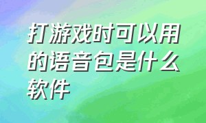 打游戏时可以用的语音包是什么软件