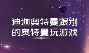 迪迦奥特曼跟别的奥特曼玩游戏