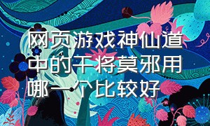 网页游戏神仙道中的干将莫邪用哪一个比较好