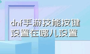 dnf手游技能按键设置在哪儿设置