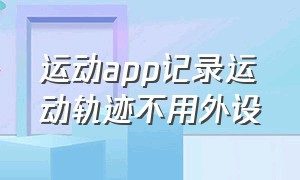 运动app记录运动轨迹不用外设