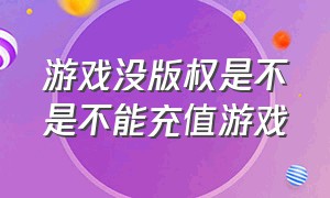 游戏没版权是不是不能充值游戏