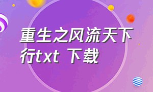 重生之风流天下行txt 下载