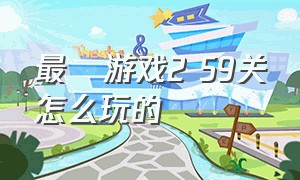 最囧游戏2 59关怎么玩的