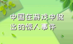 中国在游戏中做出的惊人事件