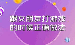 跟女朋友打游戏的时候正确做法