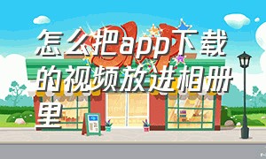 怎么把app下载的视频放进相册里