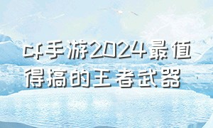 cf手游2024最值得搞的王者武器