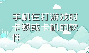 手机在打游戏时卡顿或卡机的软件