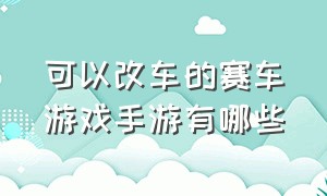 可以改车的赛车游戏手游有哪些