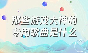 那些游戏大神的专用歌曲是什么